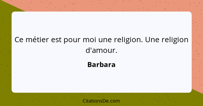 Ce métier est pour moi une religion. Une religion d'amour.... - Barbara