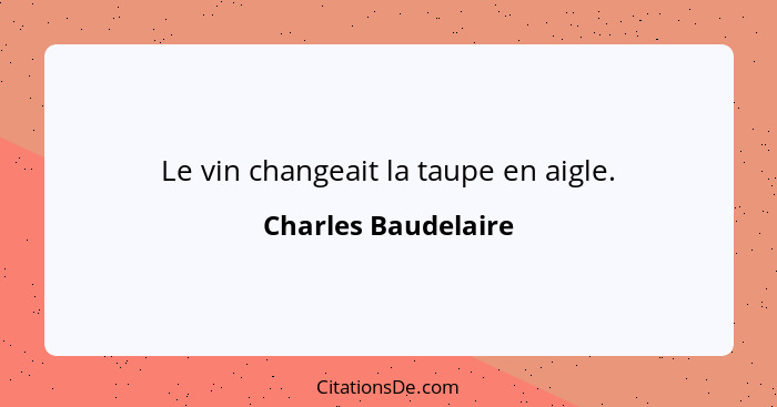 Le vin changeait la taupe en aigle.... - Charles Baudelaire
