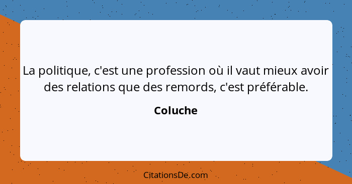 La politique, c'est une profession où il vaut mieux avoir des relations que des remords, c'est préférable.... - Coluche