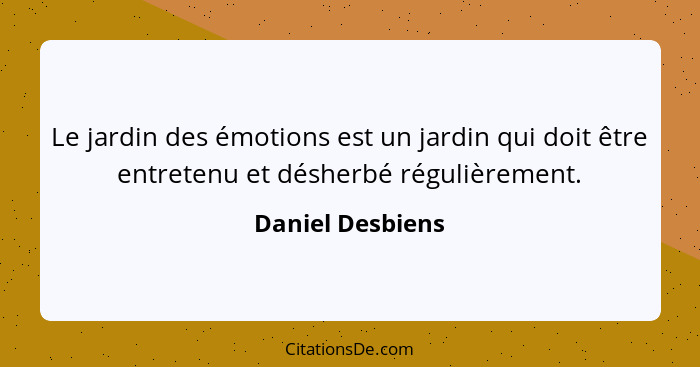 Le jardin des émotions est un jardin qui doit être entretenu et désherbé régulièrement.... - Daniel Desbiens