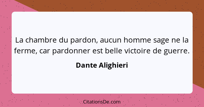 La chambre du pardon, aucun homme sage ne la ferme, car pardonner est belle victoire de guerre.... - Dante Alighieri