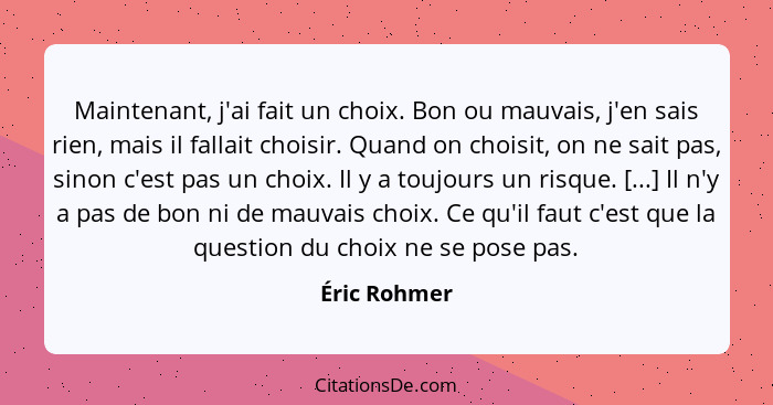 Maintenant, j'ai fait un choix. Bon ou mauvais, j'en sais rien, mais il fallait choisir. Quand on choisit, on ne sait pas, sinon c'est p... - Éric Rohmer