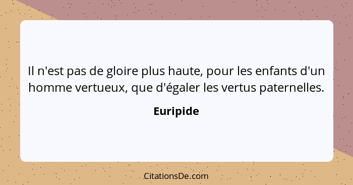 Il n'est pas de gloire plus haute, pour les enfants d'un homme vertueux, que d'égaler les vertus paternelles.... - Euripide