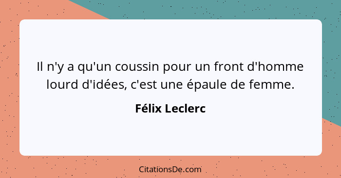 Il n'y a qu'un coussin pour un front d'homme lourd d'idées, c'est une épaule de femme.... - Félix Leclerc