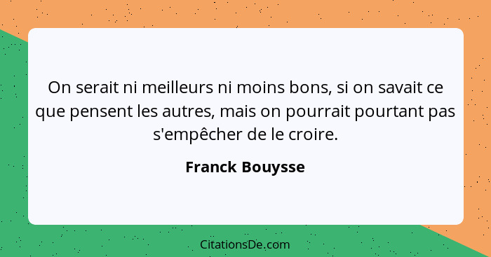 On serait ni meilleurs ni moins bons, si on savait ce que pensent les autres, mais on pourrait pourtant pas s'empêcher de le croire.... - Franck Bouysse