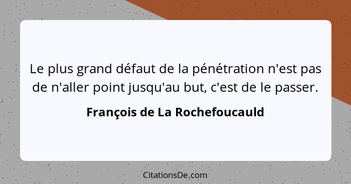 Le plus grand défaut de la pénétration n'est pas de n'aller point jusqu'au but, c'est de le passer.... - François de La Rochefoucauld