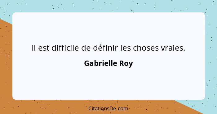 Il est difficile de définir les choses vraies.... - Gabrielle Roy