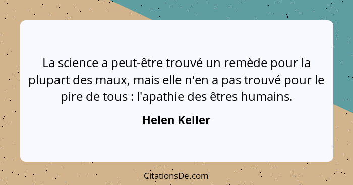 La science a peut-être trouvé un remède pour la plupart des maux, mais elle n'en a pas trouvé pour le pire de tous : l'apathie des... - Helen Keller