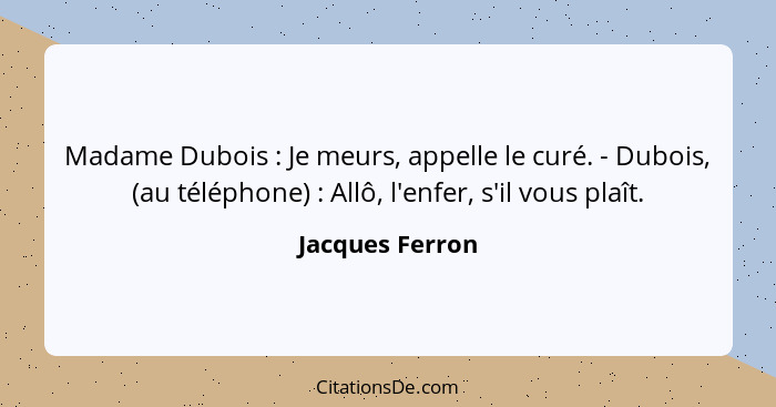 Madame Dubois : Je meurs, appelle le curé. - Dubois, (au téléphone) : Allô, l'enfer, s'il vous plaît.... - Jacques Ferron