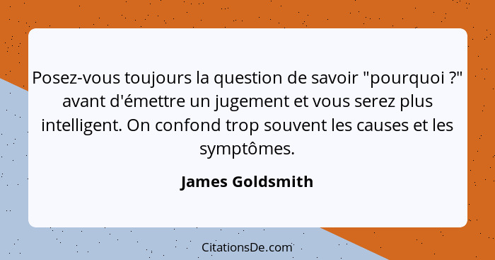 Posez-vous toujours la question de savoir "pourquoi ?" avant d'émettre un jugement et vous serez plus intelligent. On confond t... - James Goldsmith