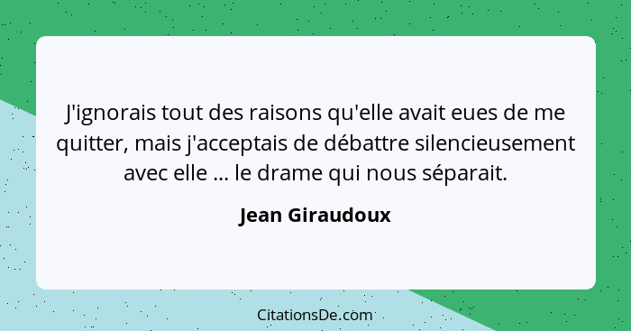 J'ignorais tout des raisons qu'elle avait eues de me quitter, mais j'acceptais de débattre silencieusement avec elle ... le drame qui... - Jean Giraudoux