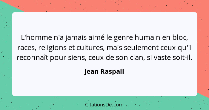 L'homme n'a jamais aimé le genre humain en bloc, races, religions et cultures, mais seulement ceux qu'il reconnaît pour siens, ceux de... - Jean Raspail