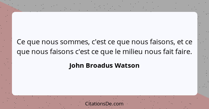 Ce que nous sommes, c'est ce que nous faisons, et ce que nous faisons c'est ce que le milieu nous fait faire.... - John Broadus Watson