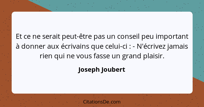 Et ce ne serait peut-être pas un conseil peu important à donner aux écrivains que celui-ci : - N'écrivez jamais rien qui ne vous... - Joseph Joubert