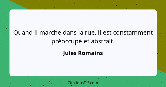 Quand il marche dans la rue, il est constamment préoccupé et abstrait.... - Jules Romains