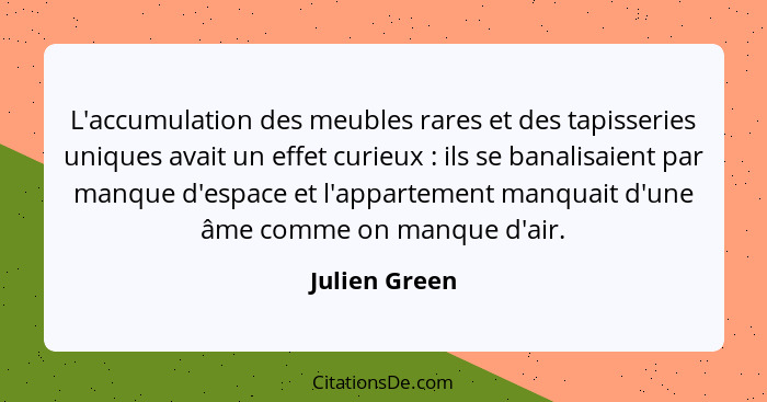 L'accumulation des meubles rares et des tapisseries uniques avait un effet curieux : ils se banalisaient par manque d'espace et l'... - Julien Green