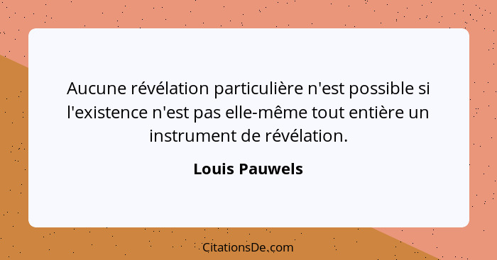 Aucune révélation particulière n'est possible si l'existence n'est pas elle-même tout entière un instrument de révélation.... - Louis Pauwels