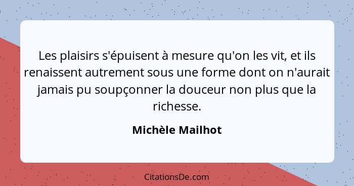 Les plaisirs s'épuisent à mesure qu'on les vit, et ils renaissent autrement sous une forme dont on n'aurait jamais pu soupçonner la... - Michèle Mailhot