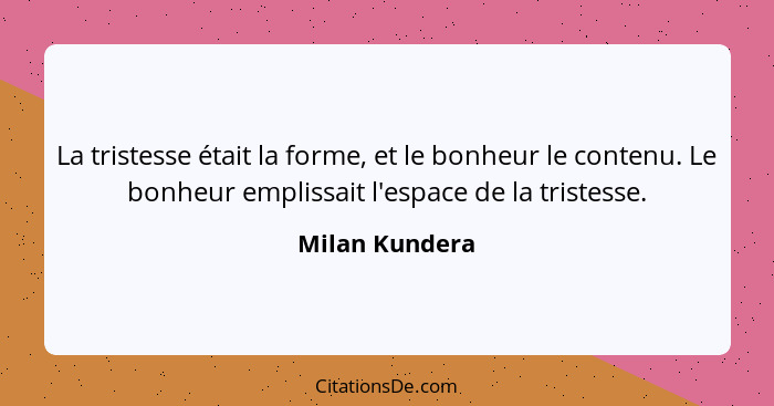 La tristesse était la forme, et le bonheur le contenu. Le bonheur emplissait l'espace de la tristesse.... - Milan Kundera