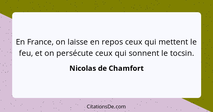 En France, on laisse en repos ceux qui mettent le feu, et on persécute ceux qui sonnent le tocsin.... - Nicolas de Chamfort