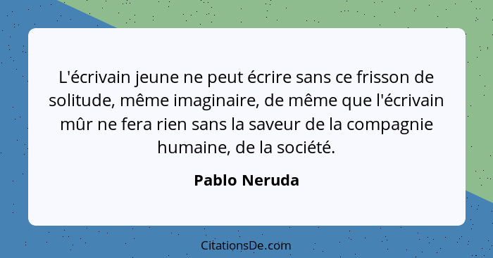 L'écrivain jeune ne peut écrire sans ce frisson de solitude, même imaginaire, de même que l'écrivain mûr ne fera rien sans la saveur de... - Pablo Neruda