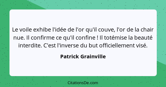 Le voile exhibe l'idée de l'or qu'il couve, l'or de la chair nue. Il confirme ce qu'il confine ! Il totémise la beauté inter... - Patrick Grainville