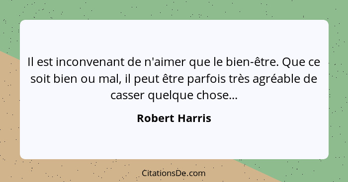 Il est inconvenant de n'aimer que le bien-être. Que ce soit bien ou mal, il peut être parfois très agréable de casser quelque chose...... - Robert Harris