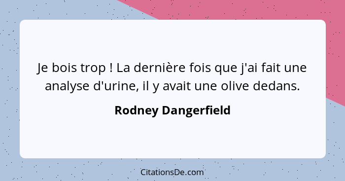 Je bois trop ! La dernière fois que j'ai fait une analyse d'urine, il y avait une olive dedans.... - Rodney Dangerfield