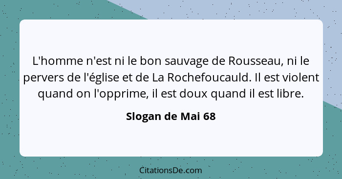 L'homme n'est ni le bon sauvage de Rousseau, ni le pervers de l'église et de La Rochefoucauld. Il est violent quand on l'opprime, i... - Slogan de Mai 68