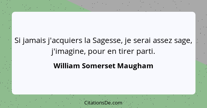 Si jamais j'acquiers la Sagesse, je serai assez sage, j'imagine, pour en tirer parti.... - William Somerset Maugham