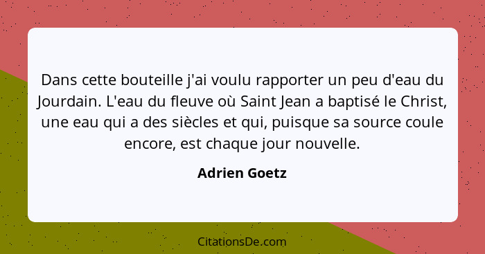 Dans cette bouteille j'ai voulu rapporter un peu d'eau du Jourdain. L'eau du fleuve où Saint Jean a baptisé le Christ, une eau qui a de... - Adrien Goetz