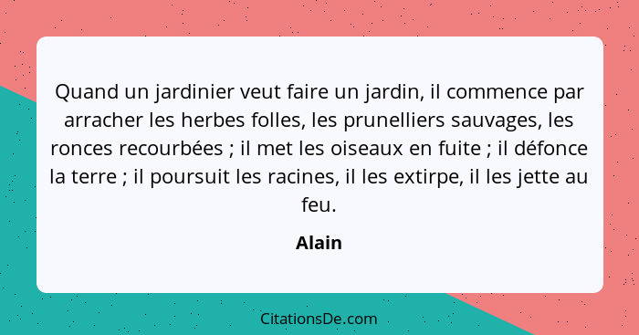 Quand un jardinier veut faire un jardin, il commence par arracher les herbes folles, les prunelliers sauvages, les ronces recourbées ; il... - Alain