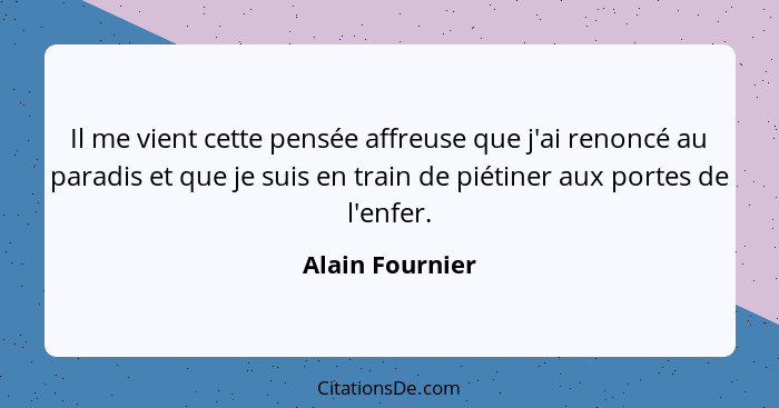 Il me vient cette pensée affreuse que j'ai renoncé au paradis et que je suis en train de piétiner aux portes de l'enfer.... - Alain Fournier