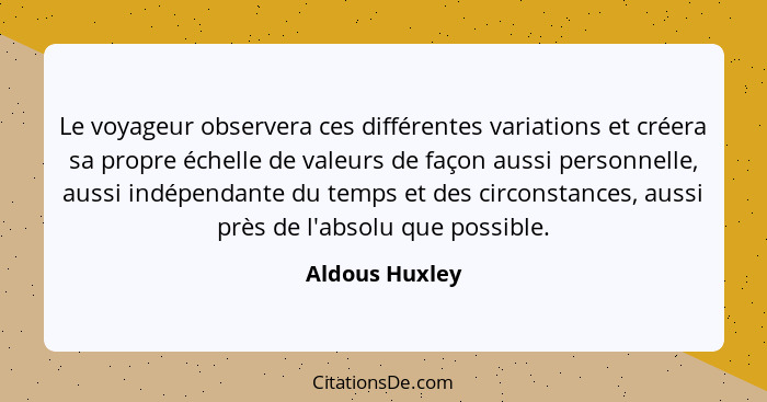 Le voyageur observera ces différentes variations et créera sa propre échelle de valeurs de façon aussi personnelle, aussi indépendante... - Aldous Huxley