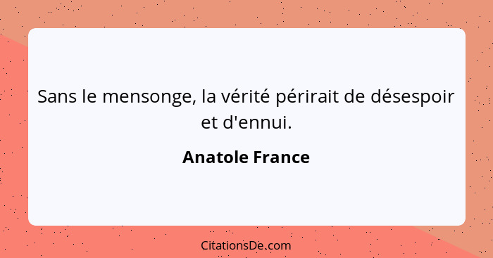 Sans le mensonge, la vérité périrait de désespoir et d'ennui.... - Anatole France