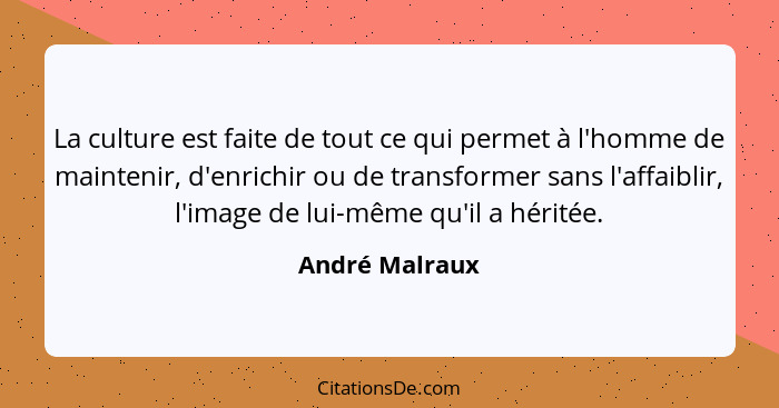 La culture est faite de tout ce qui permet à l'homme de maintenir, d'enrichir ou de transformer sans l'affaiblir, l'image de lui-même... - André Malraux