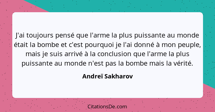 J'ai toujours pensé que l'arme la plus puissante au monde était la bombe et c'est pourquoi je l'ai donné à mon peuple, mais je suis... - Andreï Sakharov