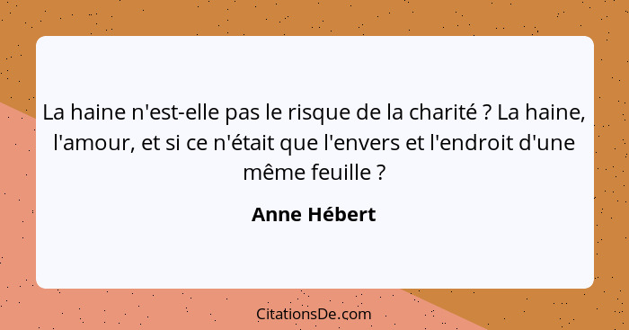 La haine n'est-elle pas le risque de la charité ? La haine, l'amour, et si ce n'était que l'envers et l'endroit d'une même feuille&... - Anne Hébert