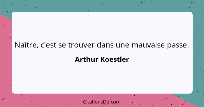 Naître, c'est se trouver dans une mauvaise passe.... - Arthur Koestler