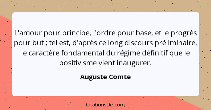 L'amour pour principe, l'ordre pour base, et le progrès pour but ; tel est, d'après ce long discours préliminaire, le caractère f... - Auguste Comte