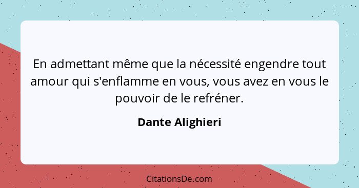 En admettant même que la nécessité engendre tout amour qui s'enflamme en vous, vous avez en vous le pouvoir de le refréner.... - Dante Alighieri