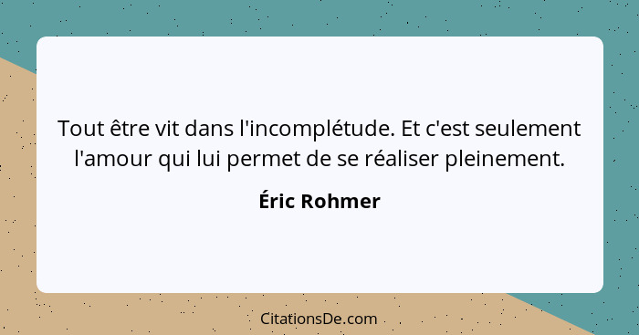 Tout être vit dans l'incomplétude. Et c'est seulement l'amour qui lui permet de se réaliser pleinement.... - Éric Rohmer