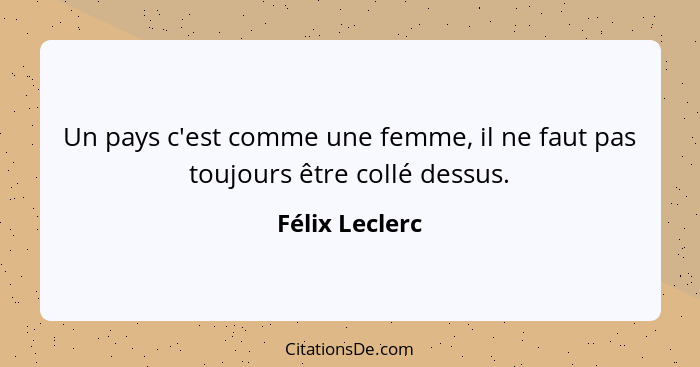 Un pays c'est comme une femme, il ne faut pas toujours être collé dessus.... - Félix Leclerc