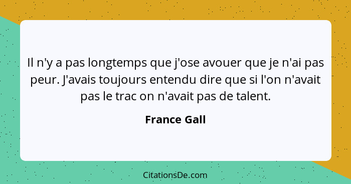 Il n'y a pas longtemps que j'ose avouer que je n'ai pas peur. J'avais toujours entendu dire que si l'on n'avait pas le trac on n'avait p... - France Gall