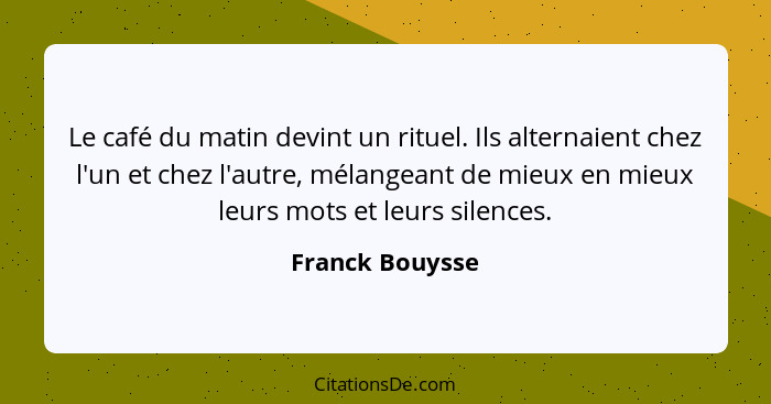 Le café du matin devint un rituel. Ils alternaient chez l'un et chez l'autre, mélangeant de mieux en mieux leurs mots et leurs silenc... - Franck Bouysse