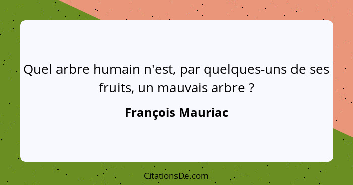 Quel arbre humain n'est, par quelques-uns de ses fruits, un mauvais arbre ?... - François Mauriac