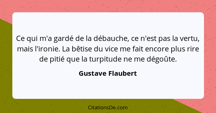 Ce qui m'a gardé de la débauche, ce n'est pas la vertu, mais l'ironie. La bêtise du vice me fait encore plus rire de pitié que la t... - Gustave Flaubert