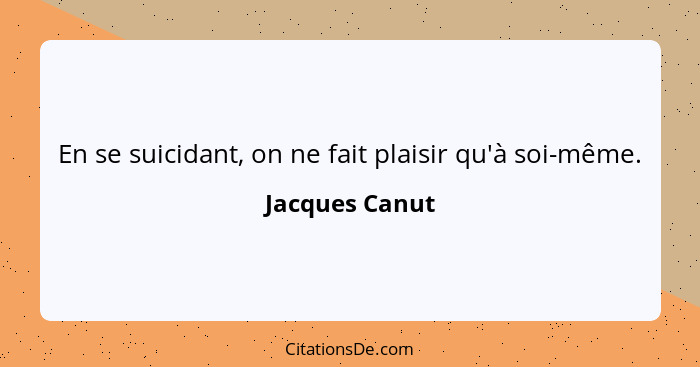 En se suicidant, on ne fait plaisir qu'à soi-même.... - Jacques Canut