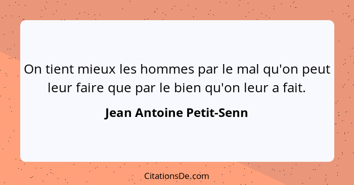 On tient mieux les hommes par le mal qu'on peut leur faire que par le bien qu'on leur a fait.... - Jean Antoine Petit-Senn