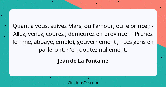 Quant à vous, suivez Mars, ou l'amour, ou le prince ; - Allez, venez, courez ; demeurez en province ; - Prenez fe... - Jean de La Fontaine